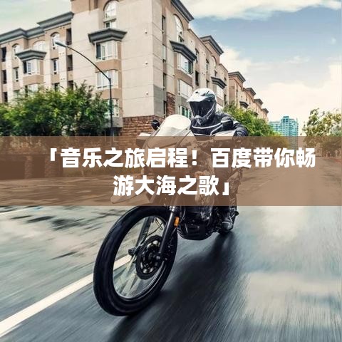 「音樂之旅啟程！百度帶你暢游大海之歌」