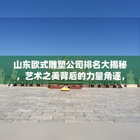 山東歐式雕塑公司排名大揭秘，藝術(shù)之美背后的力量角逐，究竟誰領(lǐng)風(fēng)騷？