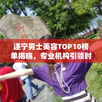 遂寧男士美容TOP10榜單揭曉，專業(yè)機構(gòu)引領(lǐng)時尚潮流風(fēng)向標(biāo)