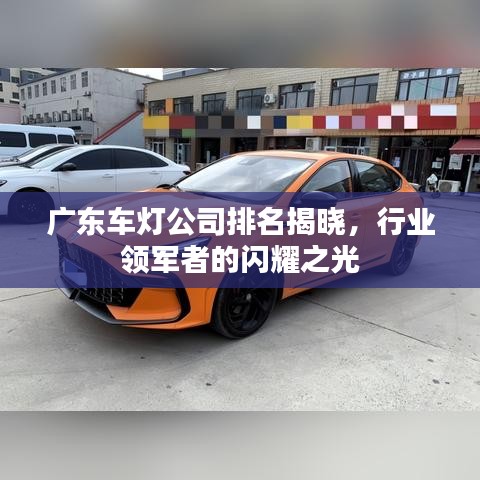 廣東車燈公司排名揭曉，行業(yè)領(lǐng)軍者的閃耀之光