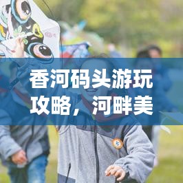 香河碼頭游玩攻略，河畔美景一覽，盡享休閑勝地時(shí)光！