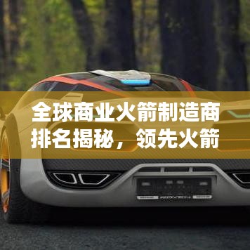 全球商業(yè)火箭制造商排名揭秘，領(lǐng)先火箭制造商與發(fā)射技術(shù)一覽