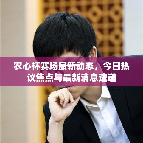 農(nóng)心杯賽場最新動態(tài)，今日熱議焦點(diǎn)與最新消息速遞