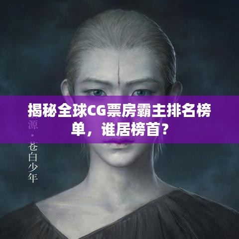 揭秘全球CG票房霸主排名榜單，誰居榜首？