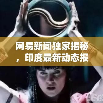 網(wǎng)易新聞獨家揭秘，印度最新動態(tài)報道速遞