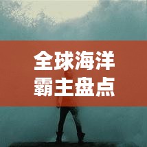 全球海洋霸主盤點，探索海王魅力與力量排行榜