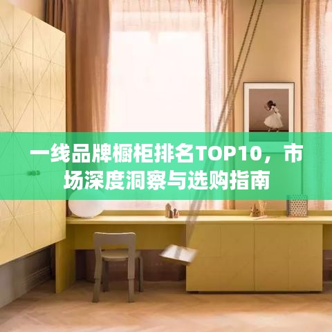 一線品牌櫥柜排名TOP10，市場(chǎng)深度洞察與選購(gòu)指南