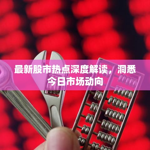 最新股市熱點(diǎn)深度解讀，洞悉今日市場(chǎng)動(dòng)向