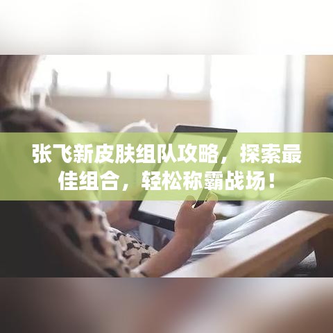 張飛新皮膚組隊攻略，探索最佳組合，輕松稱霸戰(zhàn)場！