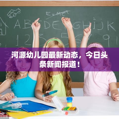 河源幼兒園最新動態(tài)，今日頭條新聞報道！