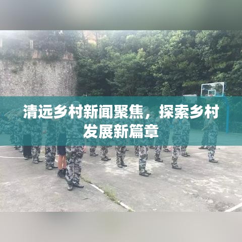 清遠(yuǎn)鄉(xiāng)村新聞聚焦，探索鄉(xiāng)村發(fā)展新篇章