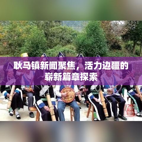 耿馬鎮(zhèn)新聞聚焦，活力邊疆的嶄新篇章探索