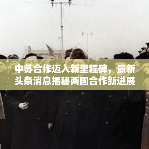 中蘇合作邁入新里程碑，最新頭條消息揭秘兩國合作新進展！