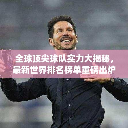 全球頂尖球隊實力大揭秘，最新世界排名榜單重磅出爐！