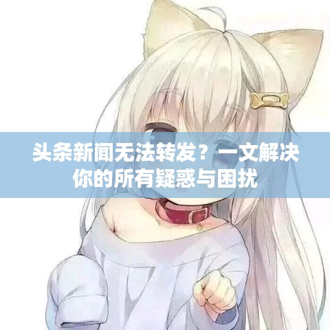 頭條新聞無法轉(zhuǎn)發(fā)？一文解決你的所有疑惑與困擾