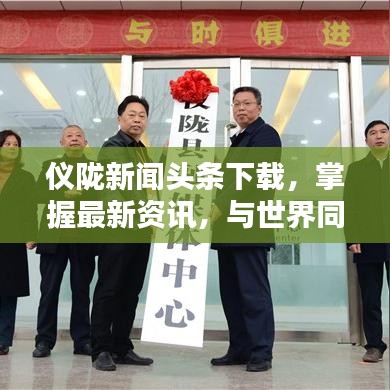 儀隴新聞頭條下載，掌握最新資訊，與世界同步動態(tài)