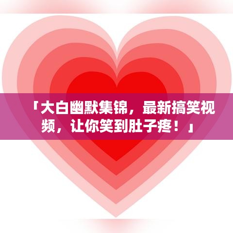 「大白幽默集錦，最新搞笑視頻，讓你笑到肚子疼！」