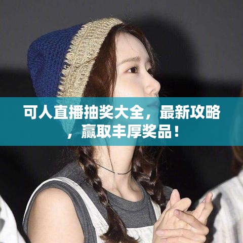 可人直播抽獎(jiǎng)大全，最新攻略，贏取豐厚獎(jiǎng)品！