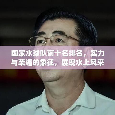 國(guó)家水球隊(duì)前十名排名，實(shí)力與榮耀的象征，展現(xiàn)水上風(fēng)采！