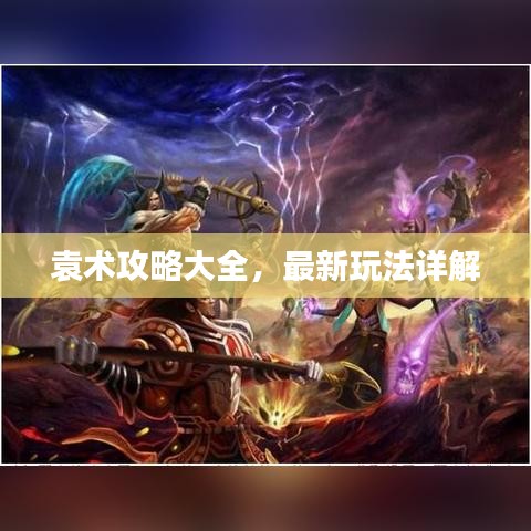 袁術(shù)攻略大全，最新玩法詳解