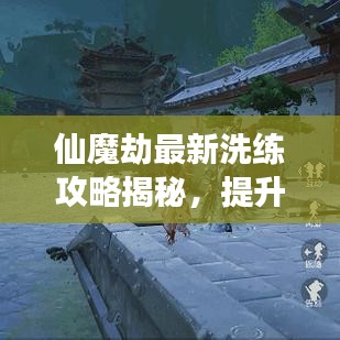 仙魔劫最新洗練攻略揭秘，提升實力，輕松引領(lǐng)游戲節(jié)奏！
