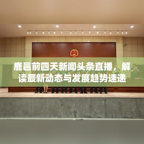 鹿邑前四天新聞?lì)^條直播，解讀最新動(dòng)態(tài)與發(fā)展趨勢(shì)速遞