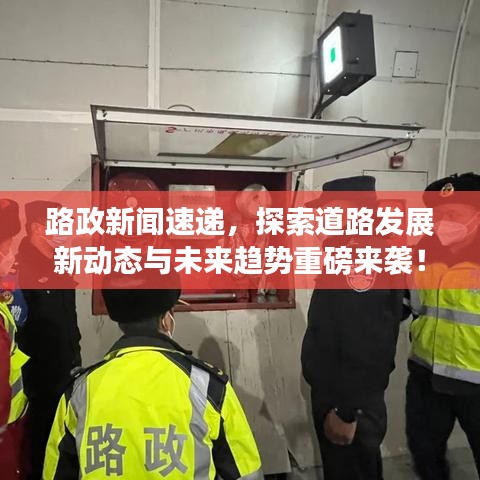 路政新聞速遞，探索道路發(fā)展新動態(tài)與未來趨勢重磅來襲！