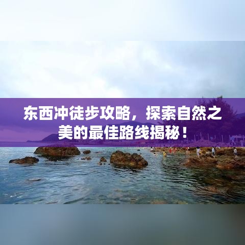 東西沖徒步攻略，探索自然之美的最佳路線揭秘！