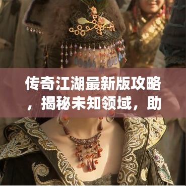 傳奇江湖最新版攻略，揭秘未知領(lǐng)域，助你成為江湖霸主！