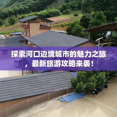 探索河口邊境城市的魅力之旅，最新旅游攻略來(lái)襲！