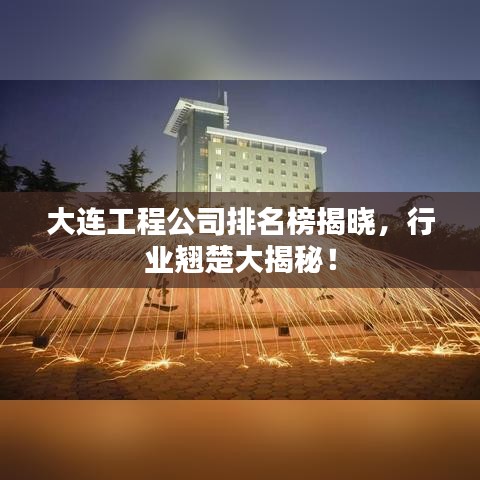 大連工程公司排名榜揭曉，行業(yè)翹楚大揭秘！