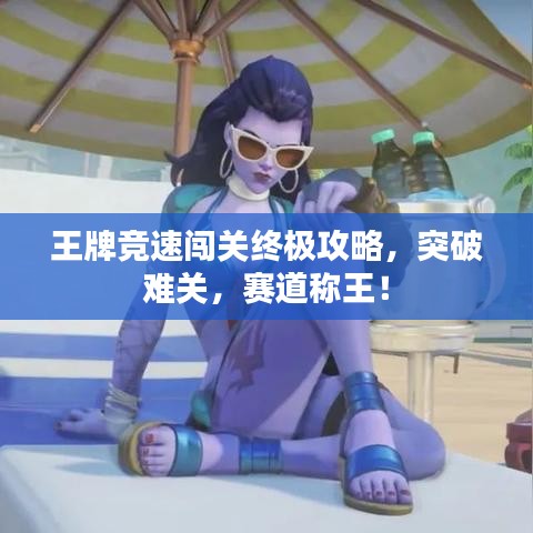 王牌競速闖關(guān)終極攻略，突破難關(guān)，賽道稱王！