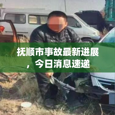 撫順市事故最新進(jìn)展，今日消息速遞