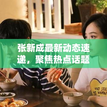 張新成最新動(dòng)態(tài)速遞，聚焦熱點(diǎn)話(huà)題，掌握今日流行趨勢(shì)