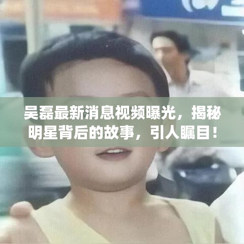 吳磊最新消息視頻曝光，揭秘明星背后的故事，引人矚目！