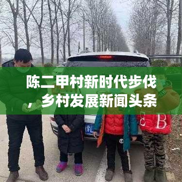 陳二甲村新時(shí)代步伐，鄉(xiāng)村發(fā)展新聞?lì)^條探索