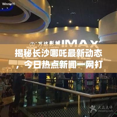 揭秘長沙哪吒最新動態(tài)，今日熱點(diǎn)新聞一網(wǎng)打盡