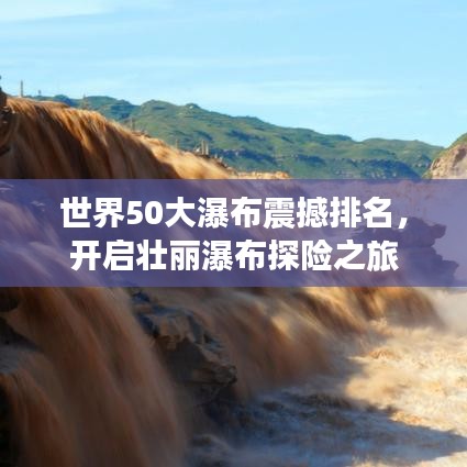 世界50大瀑布震撼排名，開啟壯麗瀑布探險之旅