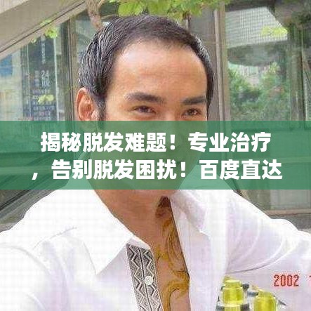 揭秘脫發(fā)難題！專業(yè)治療，告別脫發(fā)困擾！百度直達(dá)有效良方
