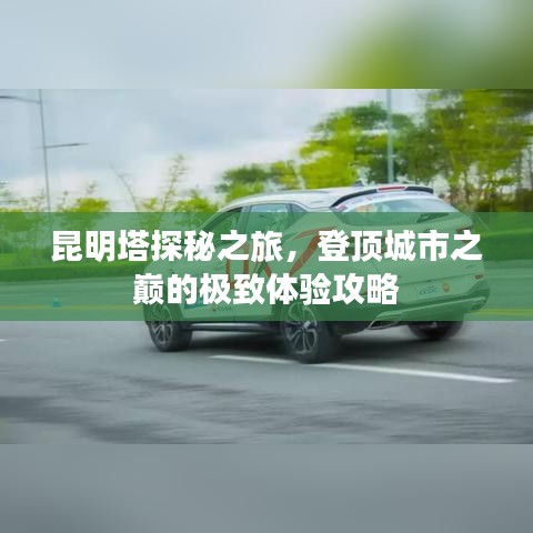 昆明塔探秘之旅，登頂城市之巔的極致體驗(yàn)攻略