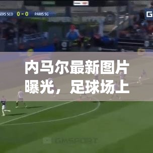 內(nèi)馬爾最新圖片曝光，足球場(chǎng)上的魅力四射風(fēng)采
