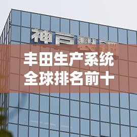 豐田生產(chǎn)系統(tǒng)全球排名前十，揭秘其在全球制造業(yè)的卓越地位