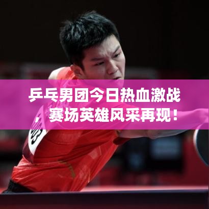 乒乓男團(tuán)今日熱血激戰(zhàn)，賽場英雄風(fēng)采再現(xiàn)！