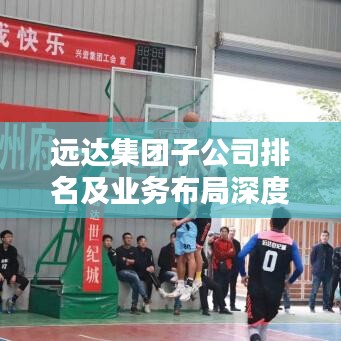 遠(yuǎn)達(dá)集團(tuán)子公司排名及業(yè)務(wù)布局深度解析