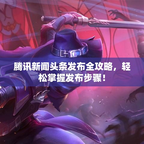 騰訊新聞頭條發(fā)布全攻略，輕松掌握發(fā)布步驟！