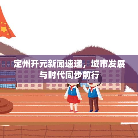 定州開元新聞速遞，城市發(fā)展與時(shí)代同步前行