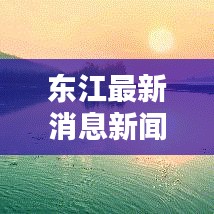 東江最新消息新聞綜述，今日動(dòng)態(tài)一網(wǎng)打盡