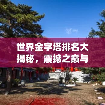 世界金字塔排名大揭秘，震撼之巔與壯麗圖片欣賞