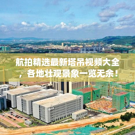 航拍精選最新塔吊視頻大全，各地壯觀景象一覽無余！