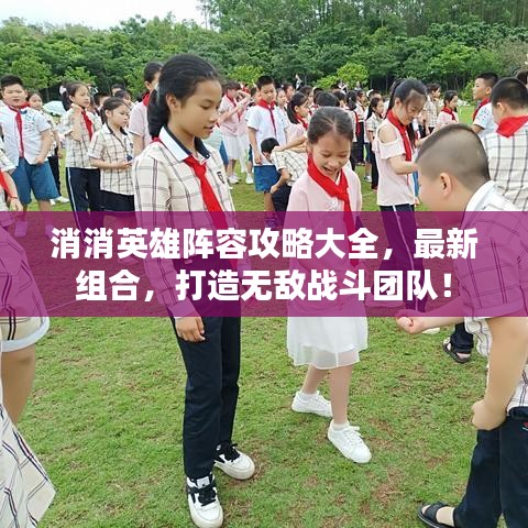 消消英雄陣容攻略大全，最新組合，打造無(wú)敵戰(zhàn)斗團(tuán)隊(duì)！